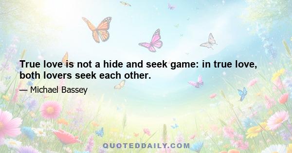 True love is not a hide and seek game: in true love, both lovers seek each other.