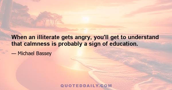 When an illiterate gets angry, you'll get to understand that calmness is probably a sign of education.