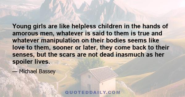 Young girls are like helpless children in the hands of amorous men, whatever is said to them is true and whatever manipulation on their bodies seems like love to them, sooner or later, they come back to their senses,