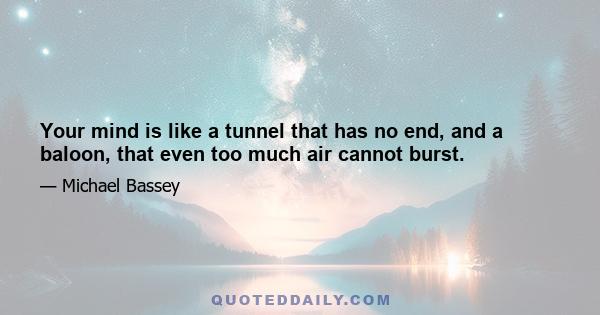 Your mind is like a tunnel that has no end, and a baloon, that even too much air cannot burst.