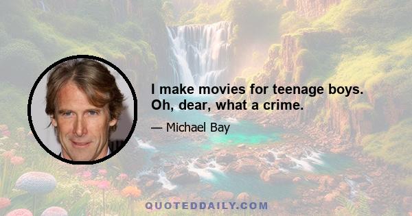 I make movies for teenage boys. Oh, dear, what a crime.