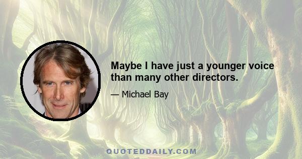 Maybe I have just a younger voice than many other directors.