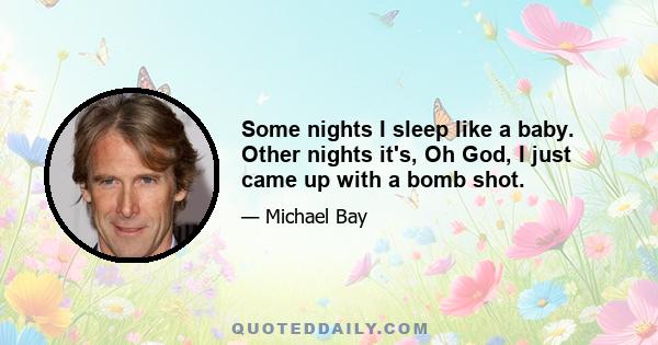 Some nights I sleep like a baby. Other nights it's, Oh God, I just came up with a bomb shot.