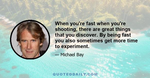 When you're fast when you're shooting, there are great things that you discover. By being fast you also sometimes get more time to experiment.