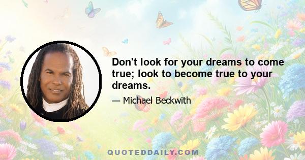 Don't look for your dreams to come true; look to become true to your dreams.