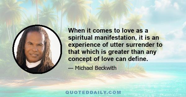 When it comes to love as a spiritual manifestation, it is an experience of utter surrender to that which is greater than any concept of love can define.