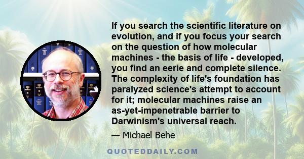 If you search the scientific literature on evolution, and if you focus your search on the question of how molecular machines - the basis of life - developed, you find an eerie and complete silence. The complexity of