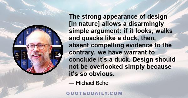 The strong appearance of design [in nature] allows a disarmingly simple argument: if it looks, walks and quacks like a duck, then, absent compelling evidence to the contrary, we have warrant to conclude it's a duck.