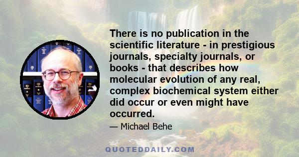 There is no publication in the scientific literature - in prestigious journals, specialty journals, or books - that describes how molecular evolution of any real, complex biochemical system either did occur or even