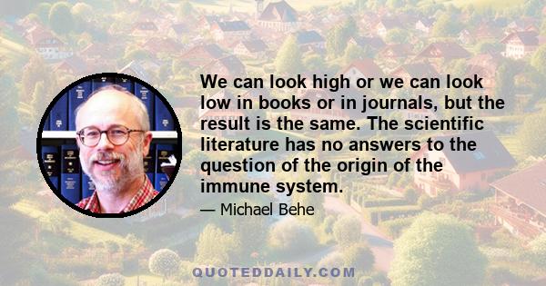 We can look high or we can look low in books or in journals, but the result is the same. The scientific literature has no answers to the question of the origin of the immune system.