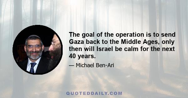 The goal of the operation is to send Gaza back to the Middle Ages, only then will Israel be calm for the next 40 years.