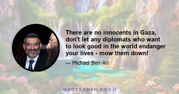 There are no innocents in Gaza, don't let any diplomats who want to look good in the world endanger your lives - mow them down!