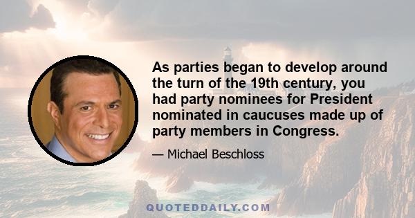 As parties began to develop around the turn of the 19th century, you had party nominees for President nominated in caucuses made up of party members in Congress.