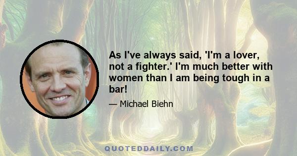 As I've always said, 'I'm a lover, not a fighter.' I'm much better with women than I am being tough in a bar!