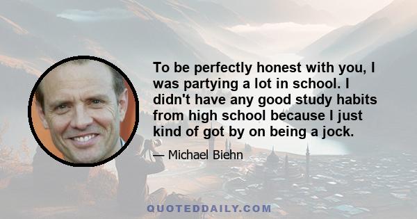 To be perfectly honest with you, I was partying a lot in school. I didn't have any good study habits from high school because I just kind of got by on being a jock.