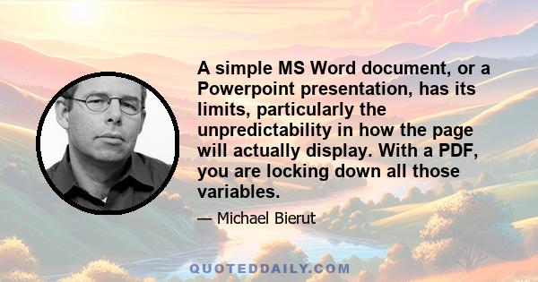 A simple MS Word document, or a Powerpoint presentation, has its limits, particularly the unpredictability in how the page will actually display. With a PDF, you are locking down all those variables.