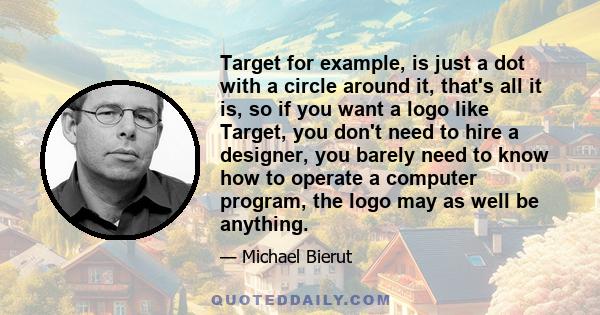 Target for example, is just a dot with a circle around it, that's all it is, so if you want a logo like Target, you don't need to hire a designer, you barely need to know how to operate a computer program, the logo may