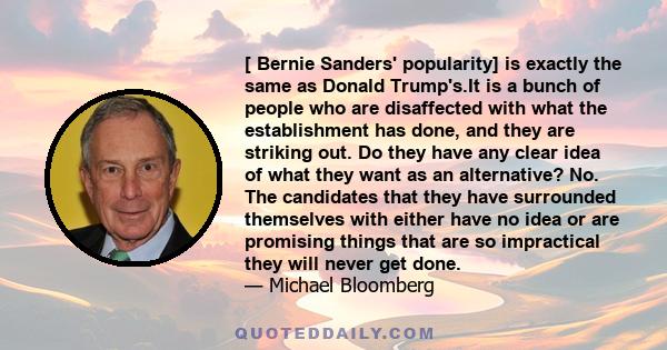 [ Bernie Sanders' popularity] is exactly the same as Donald Trump's.It is a bunch of people who are disaffected with what the establishment has done, and they are striking out. Do they have any clear idea of what they