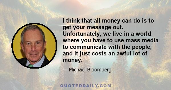 I think that all money can do is to get your message out. Unfortunately, we live in a world where you have to use mass media to communicate with the people, and it just costs an awful lot of money.