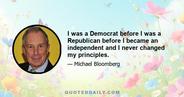 I was a Democrat before I was a Republican before I became an independent and I never changed my principles.