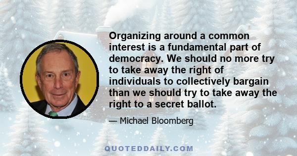 Organizing around a common interest is a fundamental part of democracy. We should no more try to take away the right of individuals to collectively bargain than we should try to take away the right to a secret ballot.