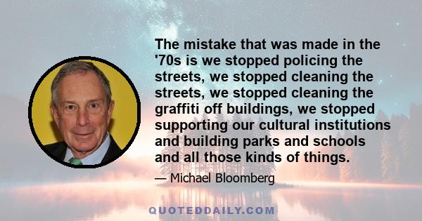 The mistake that was made in the '70s is we stopped policing the streets, we stopped cleaning the streets, we stopped cleaning the graffiti off buildings, we stopped supporting our cultural institutions and building