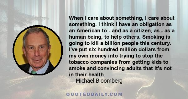 When I care about something, I care about something. I think I have an obligation as an American to - and as a citizen, as - as a human being, to help others. Smoking is going to kill a billion people this century. I've 