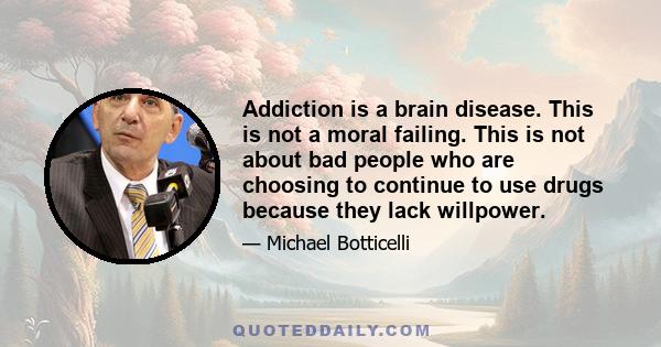 Addiction is a brain disease. This is not a moral failing. This is not about bad people who are choosing to continue to use drugs because they lack willpower.