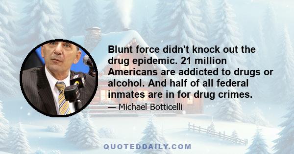 Blunt force didn't knock out the drug epidemic. 21 million Americans are addicted to drugs or alcohol. And half of all federal inmates are in for drug crimes.