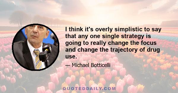 I think it's overly simplistic to say that any one single strategy is going to really change the focus and change the trajectory of drug use.