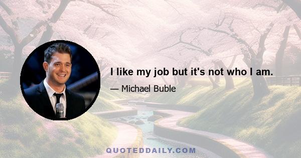 I like my job but it's not who I am.