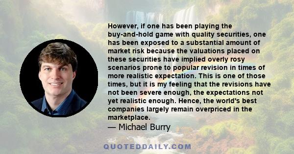 However, if one has been playing the buy-and-hold game with quality securities, one has been exposed to a substantial amount of market risk because the valuations placed on these securities have implied overly rosy