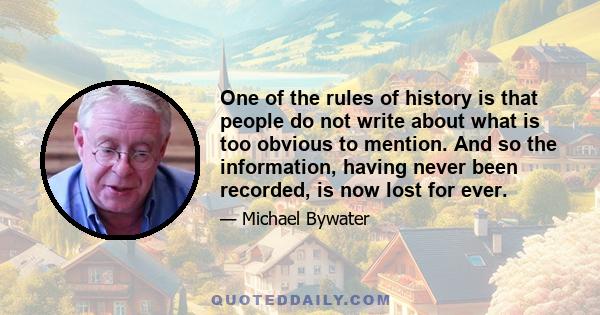 One of the rules of history is that people do not write about what is too obvious to mention. And so the information, having never been recorded, is now lost for ever.