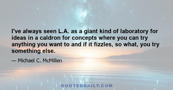 I've always seen L.A. as a giant kind of laboratory for ideas in a caldron for concepts where you can try anything you want to and if it fizzles, so what, you try something else.