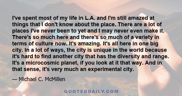 I've spent most of my life in L.A. and I'm still amazed at things that I don't know about the place. There are a lot of places I've never been to yet and I may never even make it. There's so much here and there's so