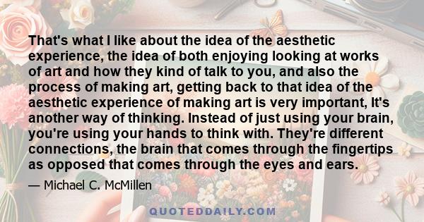 That's what I like about the idea of the aesthetic experience, the idea of both enjoying looking at works of art and how they kind of talk to you, and also the process of making art, getting back to that idea of the