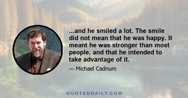 ...and he smiled a lot. The smile did not mean that he was happy. It meant he was stronger than most people, and that he intended to take advantage of it.