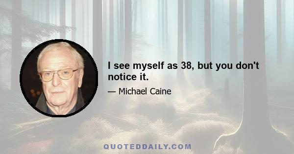 I see myself as 38, but you don't notice it.