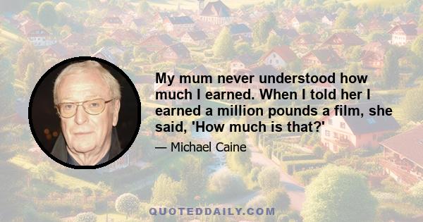My mum never understood how much I earned. When I told her I earned a million pounds a film, she said, 'How much is that?'