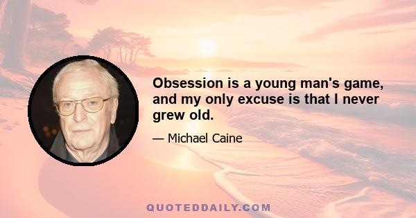 Obsession is a young man's game, and my only excuse is that I never grew old.