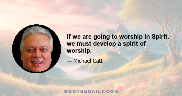 If we are going to worship in Spirit, we must develop a spirit of worship.