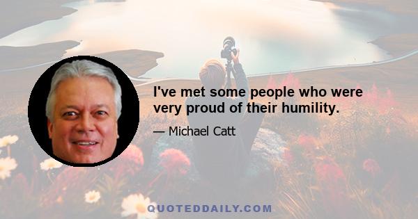 I've met some people who were very proud of their humility.