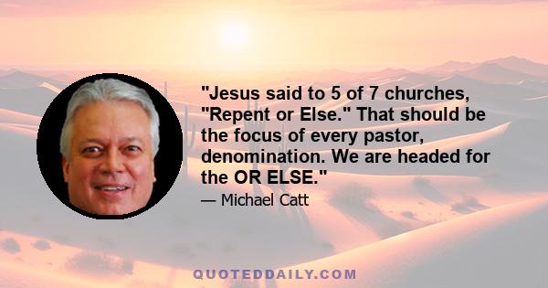 Jesus said to 5 of 7 churches, Repent or Else. That should be the focus of every pastor, denomination. We are headed for the OR ELSE.