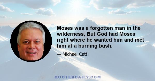 Moses was a forgotten man in the wilderness, But God had Moses right where he wanted him and met him at a burning bush.