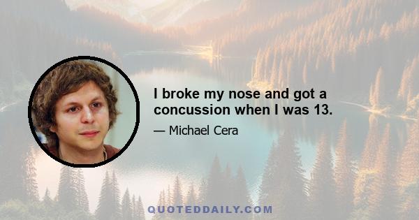 I broke my nose and got a concussion when I was 13.