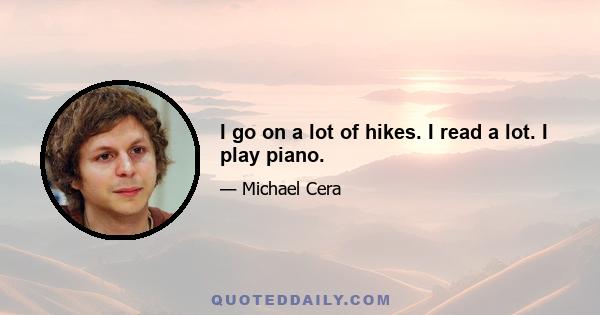 I go on a lot of hikes. I read a lot. I play piano.