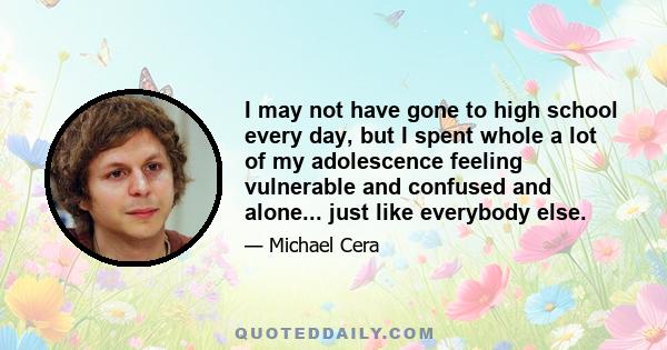 I may not have gone to high school every day, but I spent whole a lot of my adolescence feeling vulnerable and confused and alone... just like everybody else.