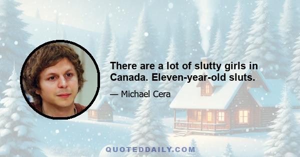 There are a lot of slutty girls in Canada. Eleven-year-old sluts.