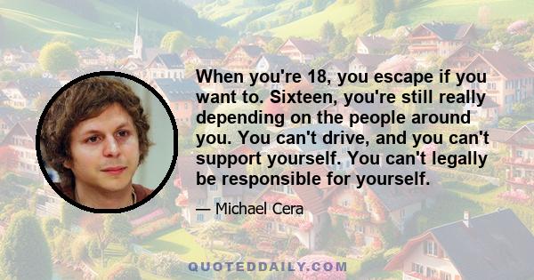 When you're 18, you escape if you want to. Sixteen, you're still really depending on the people around you. You can't drive, and you can't support yourself. You can't legally be responsible for yourself.