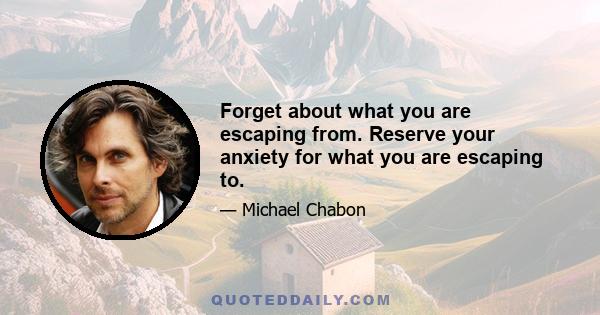 Forget about what you are escaping from. Reserve your anxiety for what you are escaping to.